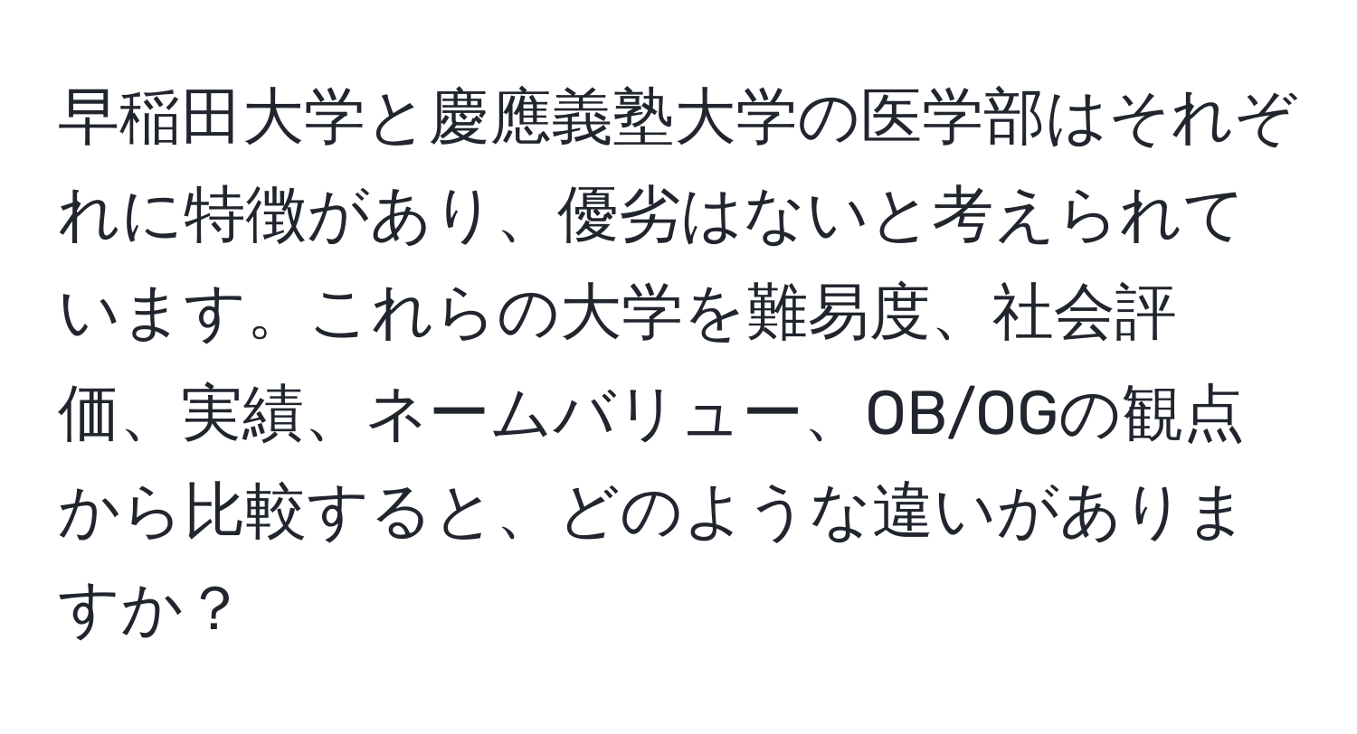 早稲田大学と慶應義塾大学の医学部はそれぞれに特徴があり、優劣はないと考えられています。これらの大学を難易度、社会評価、実績、ネームバリュー、OB/OGの観点から比較すると、どのような違いがありますか？