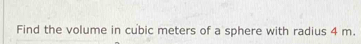 Find the volume in cubic meters of a sphere with radius 4 m.