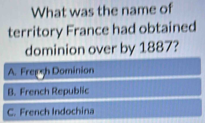 What was the name of
territory France had obtained
dominion over by 1887?
A. Fremsh Dominion
B. French Republic
C. French Indochina