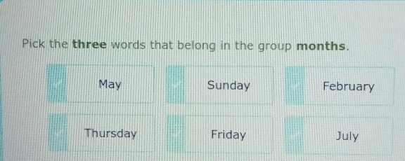 Pick the three words that belong in the group months.
May Sunday February
Thursday Friday July