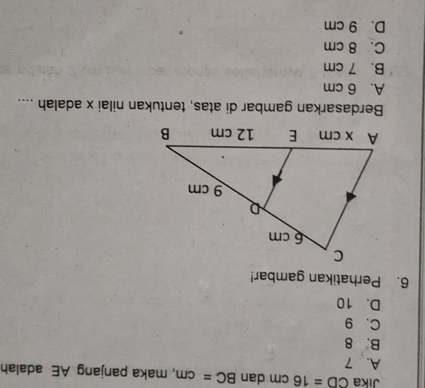 Jika CD=16cm dan BC=cm , maka panjang AE adalah
A. 7
B. 8
C、 9
D. 10
6. Perhatikan gambar!
Berdasarkan gambar di atas, tentukan nilai x adalah ....
A. 6 cm
B. 7 cm
C. 8 cm
D. 9 cm