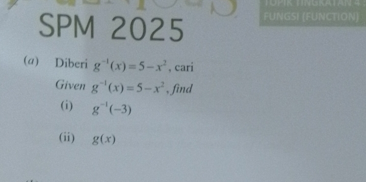 SPM 2025 
FUNGSI (FUNCTION) 
(a) Diberi g^(-1)(x)=5-x^2 , cari 
Given g^(-1)(x)=5-x^2 , find 
(i) g^(-1)(-3)
(ii) g(x)