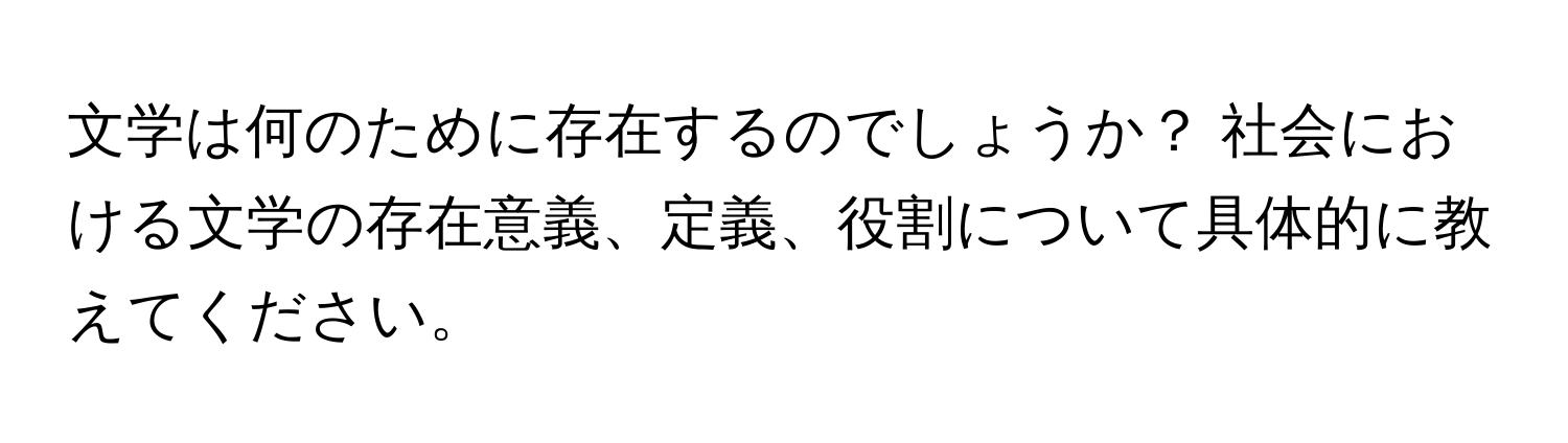 文学は何のために存在するのでしょうか？ 社会における文学の存在意義、定義、役割について具体的に教えてください。