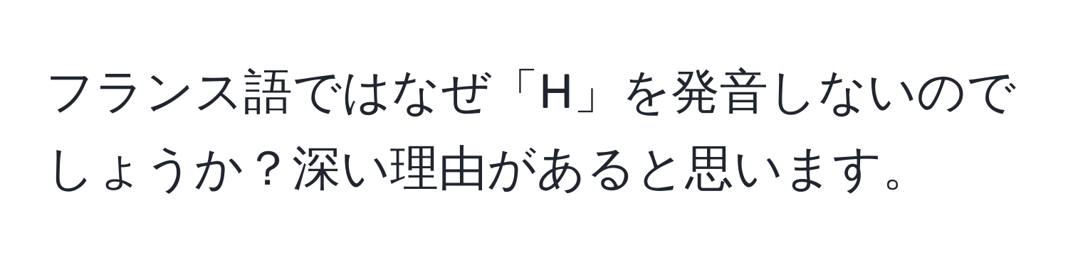 フランス語ではなぜ「H」を発音しないのでしょうか？深い理由があると思います。