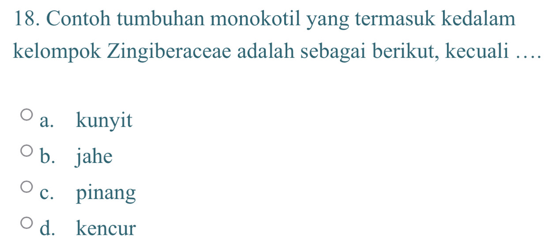 Contoh tumbuhan monokotil yang termasuk kedalam
kelompok Zingiberaceae adalah sebagai berikut, kecuali …
a. kunyit
b. jahe
c. pinang
d. kencur