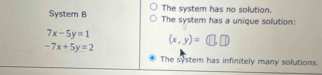 The system has no solution.
System B
The system has a unique solution:
7x-5y=1
-7x+5y=2
(x,y)=(□ ,□ )
The system has infinitely many solutions.