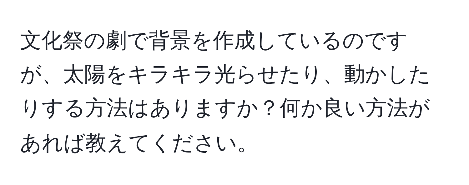 文化祭の劇で背景を作成しているのですが、太陽をキラキラ光らせたり、動かしたりする方法はありますか？何か良い方法があれば教えてください。