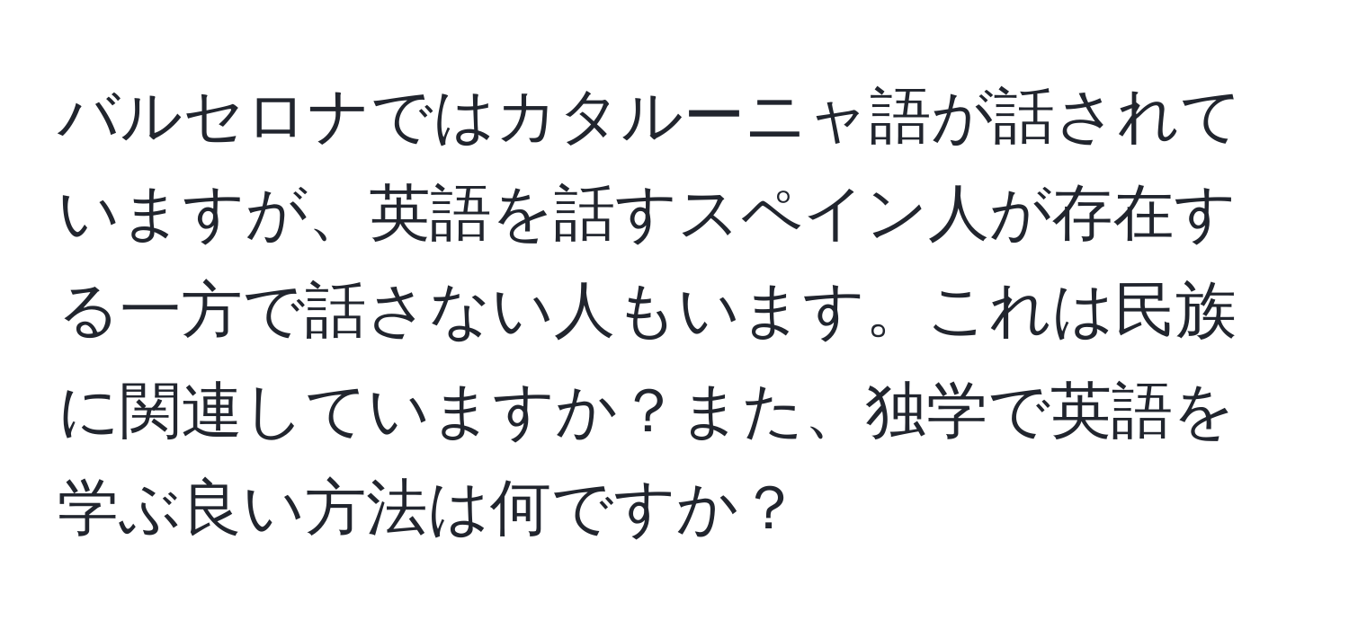 バルセロナではカタルーニャ語が話されていますが、英語を話すスペイン人が存在する一方で話さない人もいます。これは民族に関連していますか？また、独学で英語を学ぶ良い方法は何ですか？