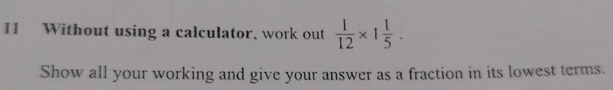 Without using a calculator, work out  1/12 * 1 1/5 . 
Show all your working and give your answer as a fraction in its lowest terms.