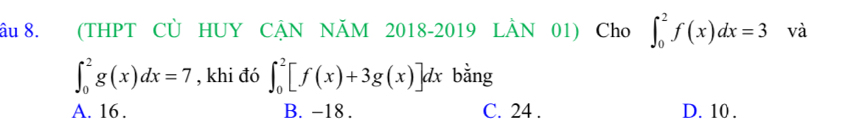 âu 8. (THPT CÜ HUY CẠN NÃM 2018-2019 LÂN 01) Cho ∈t _0^2f(x)dx=3 và
∈t _0^2g(x)dx=7 , khi đó ∈t _0^2[f(x)+3g(x)]dx bằng
A. 16. B. -18. C. 24. D. 10.