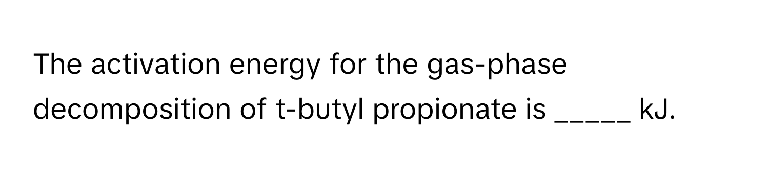 The activation energy for the gas-phase decomposition of t-butyl propionate is _____ kJ.