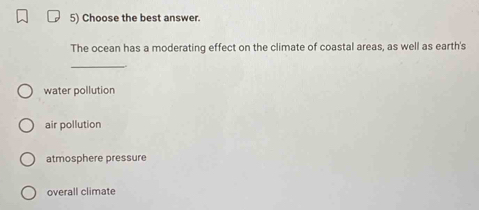 Choose the best answer.
The ocean has a moderating effect on the climate of coastal areas, as well as earth's
_
water pollution
air pollution
atmosphere pressure
overall climate