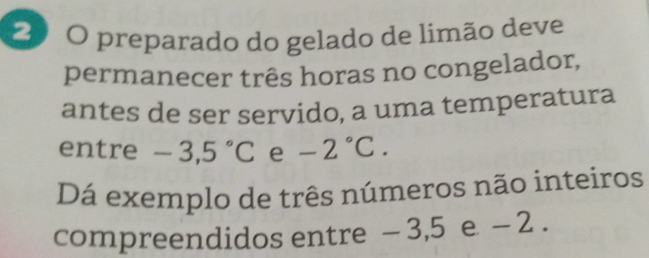 preparado do gelado de limão deve 
permanecer três horas no congelador, 
antes de ser servido, a uma temperatura 
entre -3,5°C e -2°C. 
Dá exemplo de três números não inteiros 
compreendidos entre - 3, 5 e - 2.