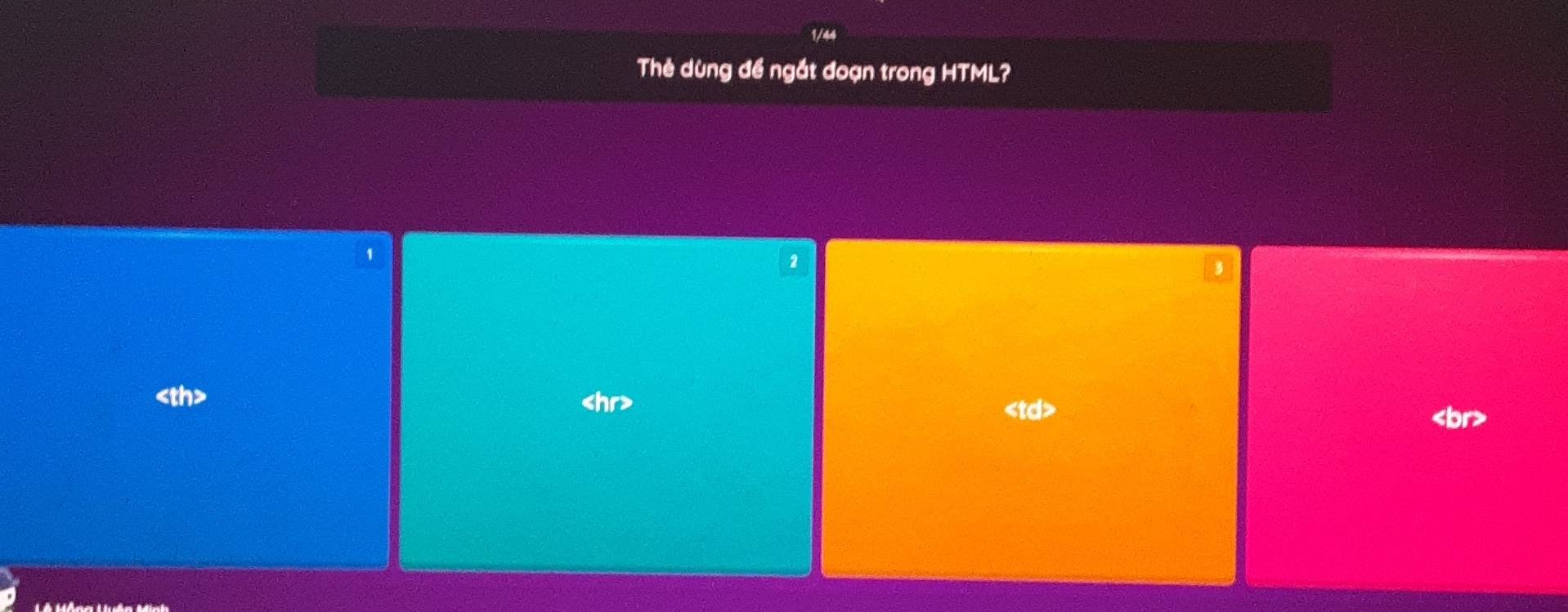 1/44
Thẻ dùng đề ngắt đoạn trong HTML?
1
2
3