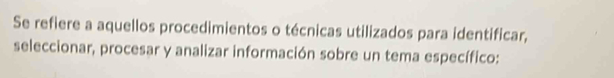 Se refiere a aquellos procedimientos o técnicas utilizados para identificar, 
seleccionar, procesar y analizar información sobre un tema específico: