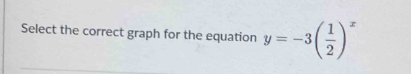 Select the correct graph for the equation y=-3( 1/2 )^x