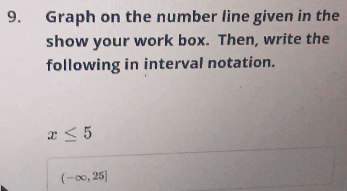 Graph on the number line given in the 
show your work box. Then, write the 
following in interval notation.
x≤ 5
(-∈fty ,25]