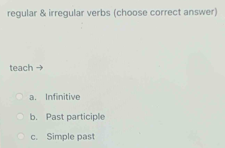 regular & irregular verbs (choose correct answer) 
teach 
a. Infinitive 
b. Past participle 
c. Simple past