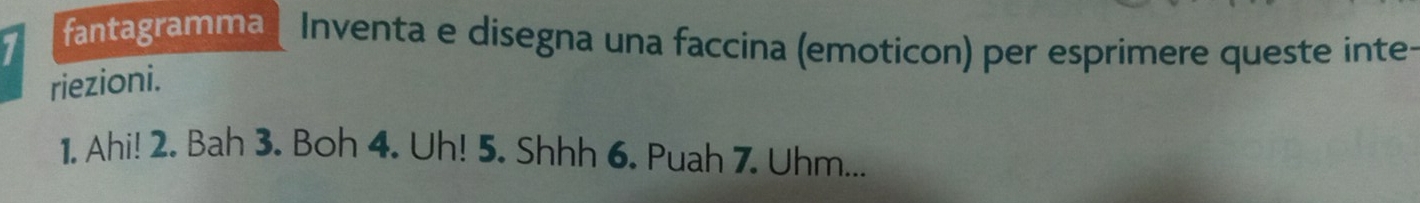 fantagramma | Inventa e dísegna una faccina (emoticon) per esprimere queste inte 
riezioni. 
1. Ahi! 2. Bah 3. Boh 4. Uh! 5. Shhh 6. Puah 7. Uhm...