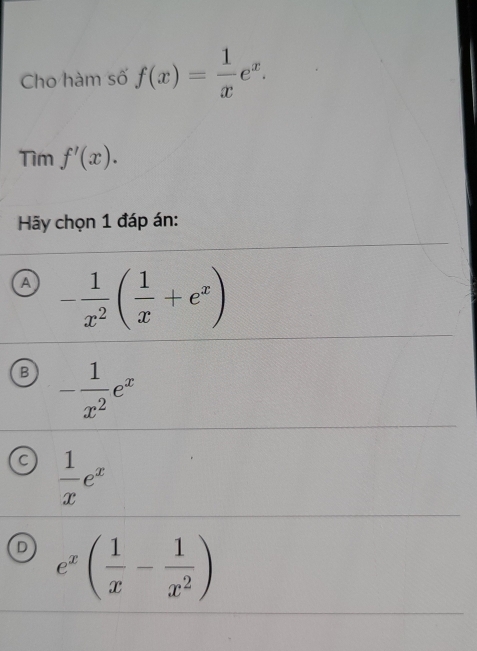 Cho hàm số f(x)= 1/x e^x. 
Tìm f'(x). 
* Hãy chọn 1 đáp án:
A - 1/x^2 ( 1/x +e^x)
B - 1/x^2 e^x
a  1/x e^x
D e^x( 1/x - 1/x^2 )