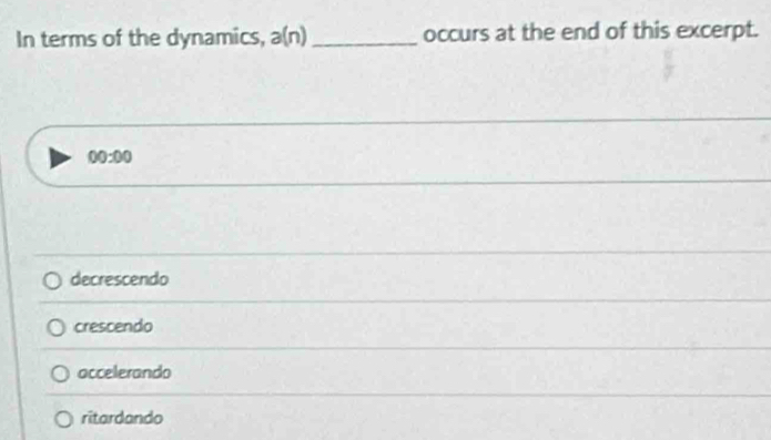 In terms of the dynamics, a(n) _occurs at the end of this excerpt.
00:00
decrescendo
crescendo
accelerando
ritardando