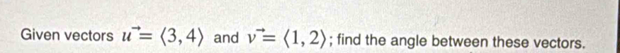 Given vectors u^(to)=langle 3,4rangle and v^(to)=langle 1,2rangle; find the angle between these vectors.