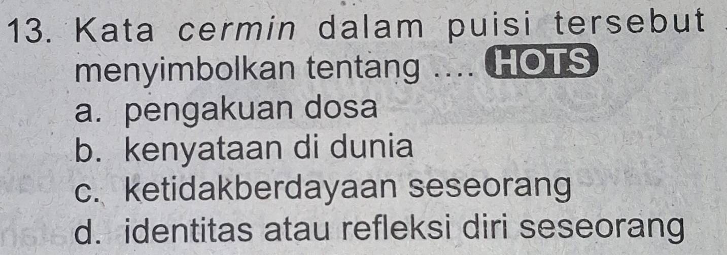 Kata cermin dalam puisi tersebut
menyimbolkan tentang .... HOTS
a. pengakuan dosa
b. kenyataan di dunia
c. ketidakberdayaan seseorang
d. identitas atau refleksi diri seseorang