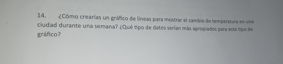 ¿Cómo crearías un gráfico de líneas para mostrar el cambio de temperatura en una 
ciudad durante una semana? ¿Qué tipo de datos serían más apropiados para este tipo de 
gráfico?