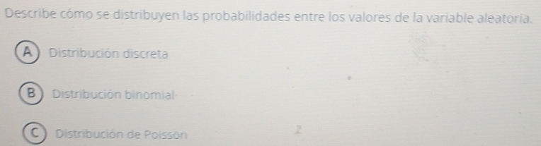 Describe cómo se distribuyen las probabilidades entre los valores de la variable aleatoria.
A Distribución discreta
B Distribución binomial
C Distribución de Poisson