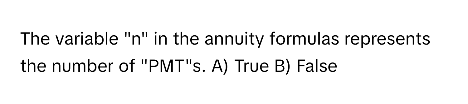 The variable "n" in the annuity formulas represents the number of "PMT"s.  A) True B) False