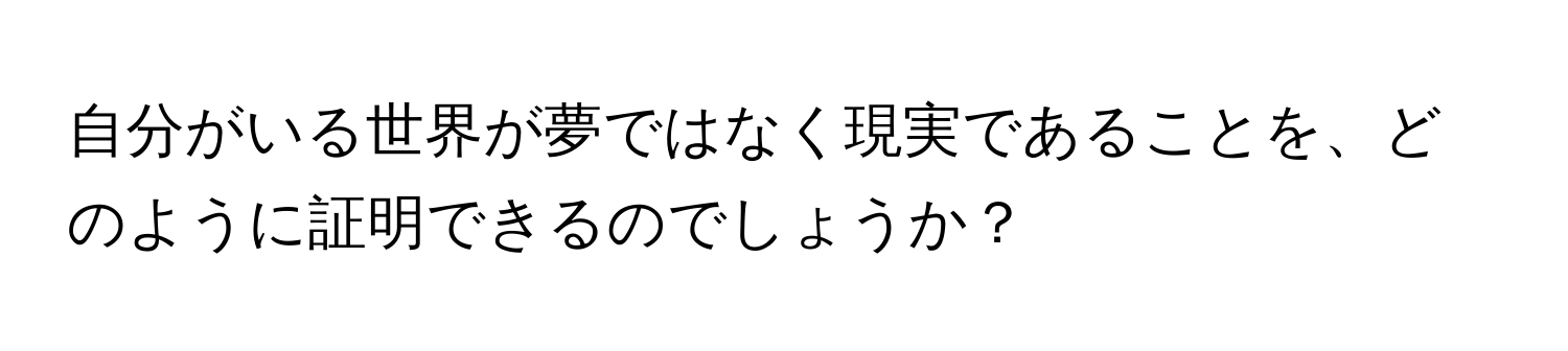 自分がいる世界が夢ではなく現実であることを、どのように証明できるのでしょうか？