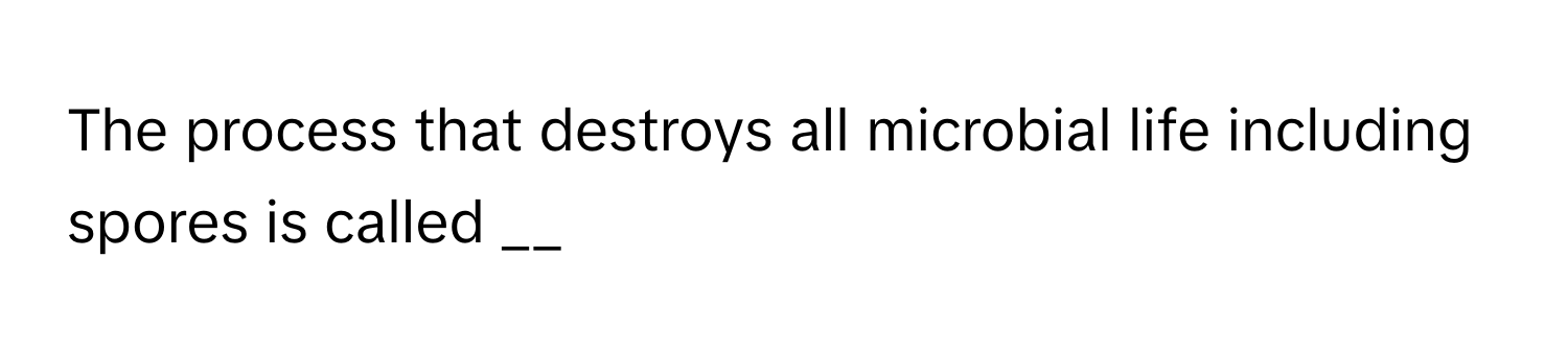 The process that destroys all microbial life including spores is called __