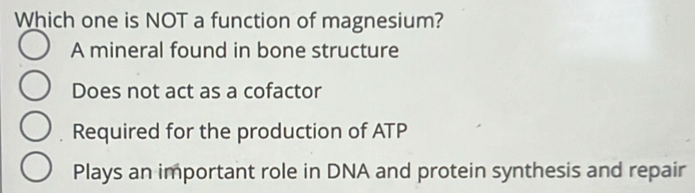 Which one is NOT a function of magnesium?
A mineral found in bone structure
Does not act as a cofactor
Required for the production of ATP
Plays an important role in DNA and protein synthesis and repair