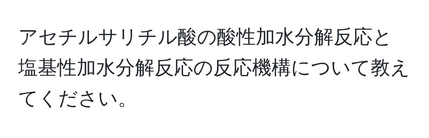 アセチルサリチル酸の酸性加水分解反応と塩基性加水分解反応の反応機構について教えてください。