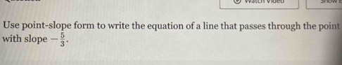 Use point-slope form to write the equation of a line that passes through the point 
with slope - 5/3 .