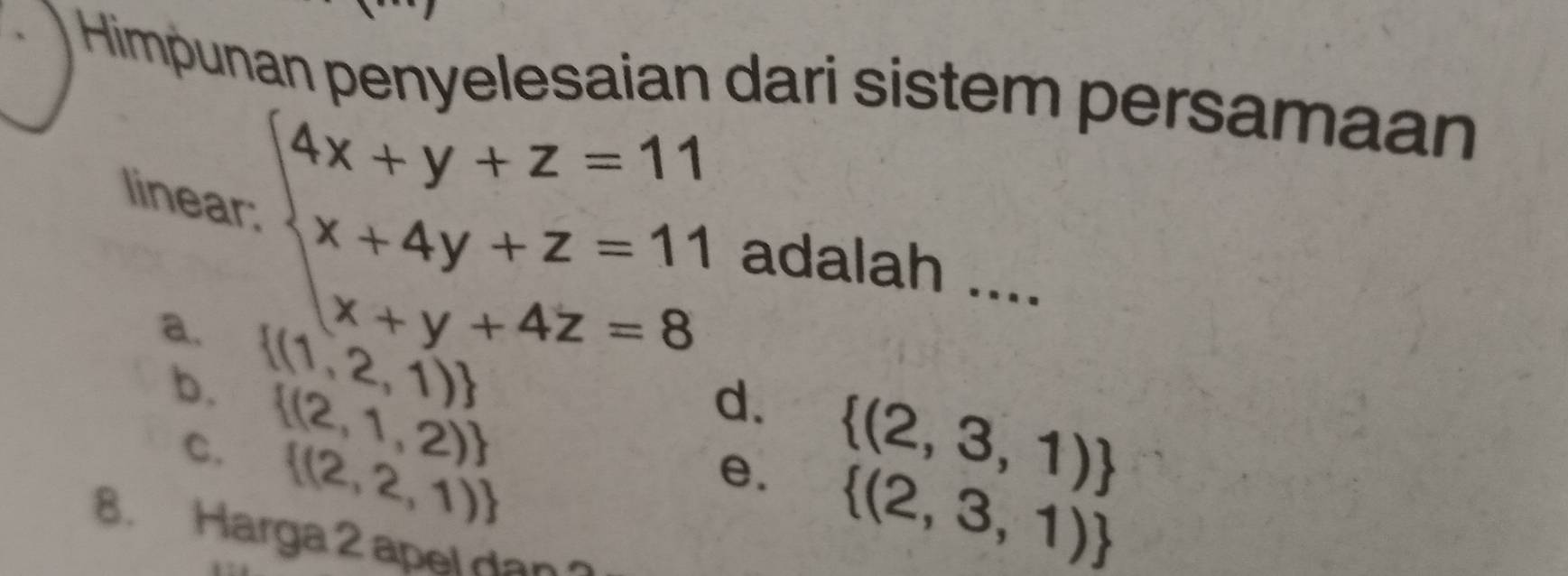 Himpunan penyelesaian dari sistem persamaan
linear: beginarrayl 4x+y+z=11 x+4y+z=11 x+y+4z=8endarray. adalah ....
a.  (1,2,1)
b.  (2,1,2)
d.  (2,3,1)
C.  (2,2,1)
e.  (2,3,1)
8. Harga 2 apel dan