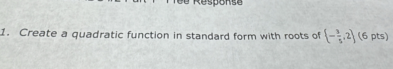 Tée Response 
1. Create a quadratic function in standard form with roots of  - 3/5 ,2 (6 pts)