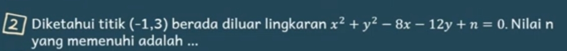 Diketahui titik (-1,3) berada diluar lingkaran x^2+y^2-8x-12y+n=0. Nilai n 
yang memenuhi adalah ...