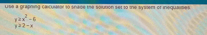Use a grapning calculator to snade the solution set to the system of inequalities.
y≥ x^2-6
y≥ 2-x