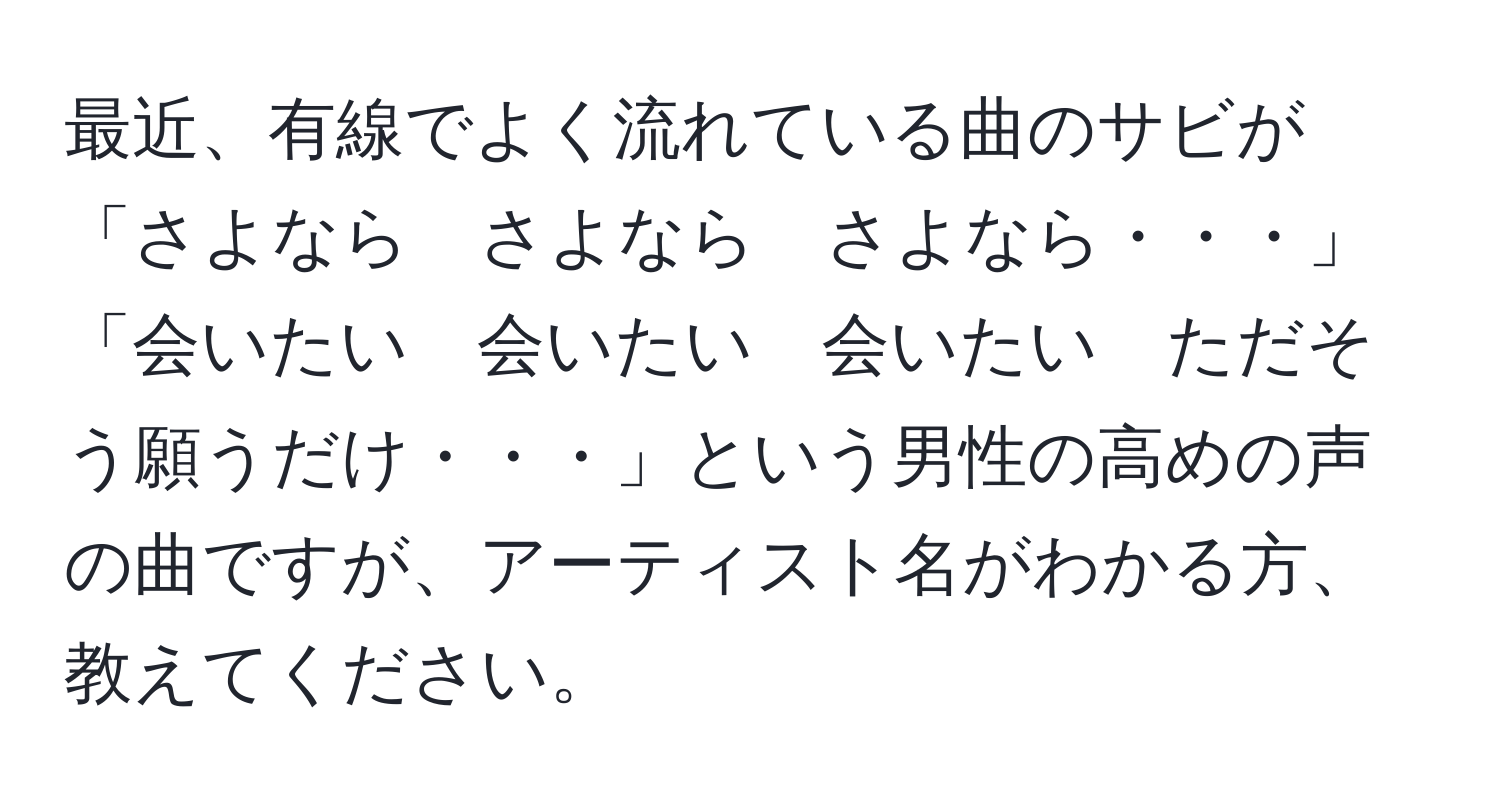 最近、有線でよく流れている曲のサビが「さよなら　さよなら　さよなら・・・」「会いたい　会いたい　会いたい　ただそう願うだけ・・・」という男性の高めの声の曲ですが、アーティスト名がわかる方、教えてください。