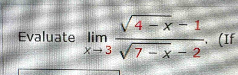 Evaluate limlimits _xto 3 (sqrt(4-x)-1)/sqrt(7-x)-2 . (If