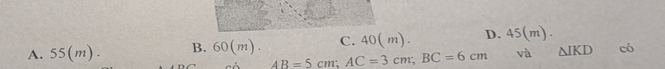 B.
A. 55(m). 60(m).
C. 40( m).
D. 45(m).
AB=5cm; AC=3cm; BC=6cm và △ IKD có