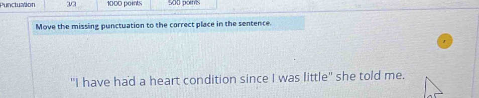 Punctuation 2/3 1000 points 500 points 
Move the missing punctuation to the correct place in the sentence. 
"I have had a heart condition since I was little" she told me.