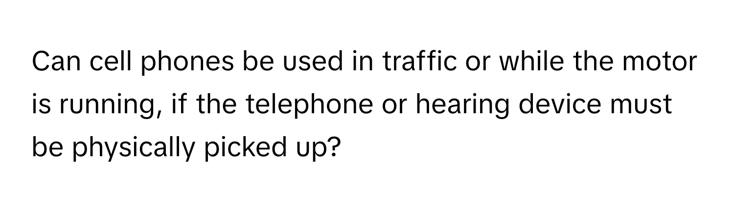 Can cell phones be used in traffic or while the motor is running, if the telephone or hearing device must be physically picked up?