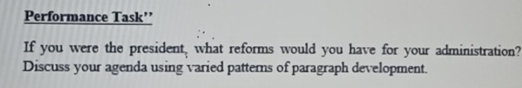 Performance Task”’ 
If you were the president, what reforms would you have for your administration? 
Discuss your agenda using varied patterns of paragraph development.