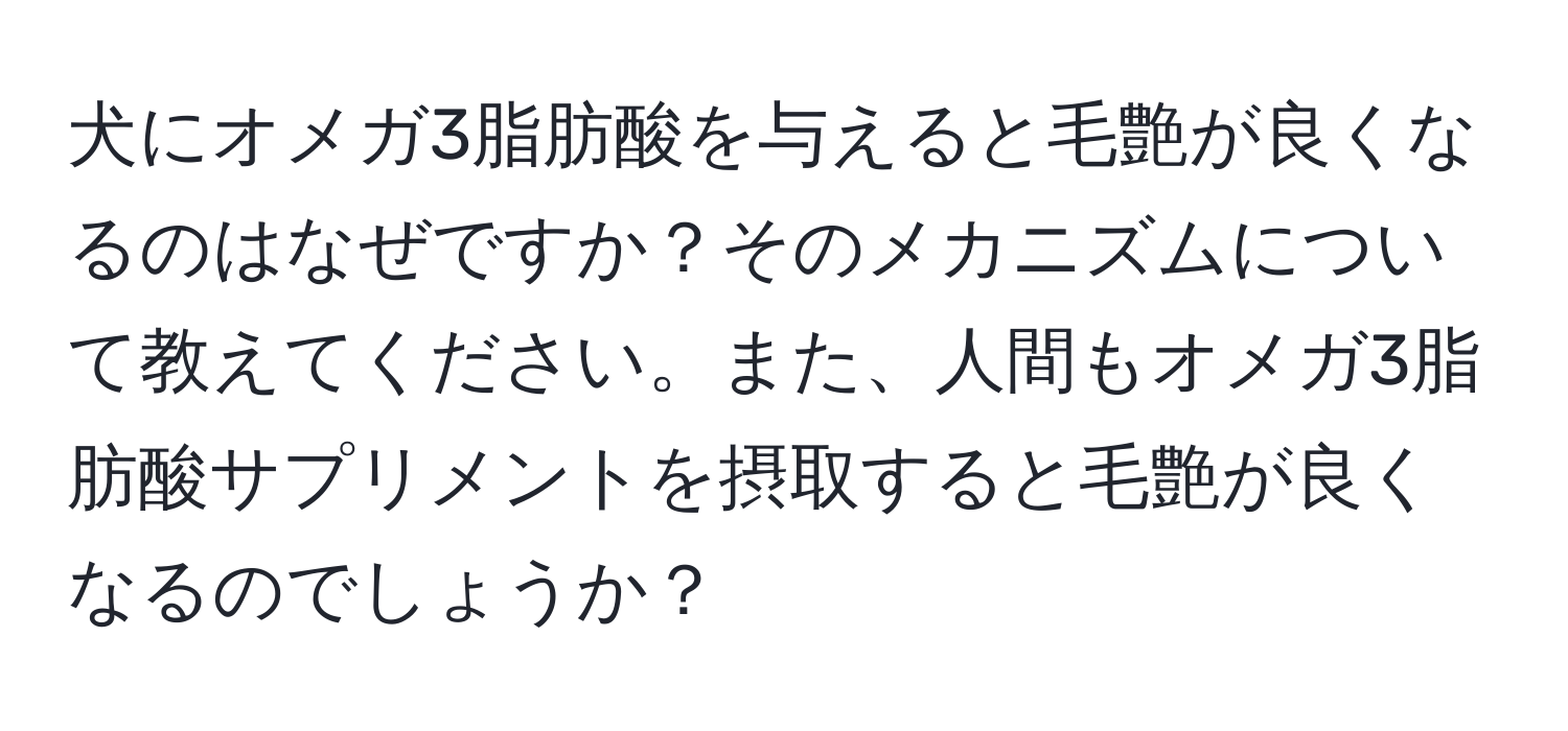 犬にオメガ3脂肪酸を与えると毛艶が良くなるのはなぜですか？そのメカニズムについて教えてください。また、人間もオメガ3脂肪酸サプリメントを摂取すると毛艶が良くなるのでしょうか？