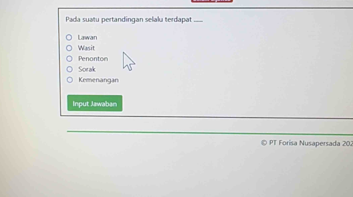 Pada suatu pertandingan selalu terdapat . ...... 
Lawan 
Wasit 
Penonton 
Sorak 
Kemenangan 
Input Jawaban 
PT Forisa Nusapersada 202