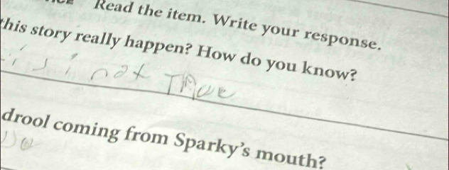 Read the item. Write your response. 
_ 
this story really happen? How do you know? 
drool coming from Sparky’s mouth?