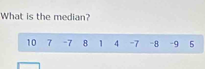 What is the median?
10 7 -7 8 1 4 -7 -8 -9 5