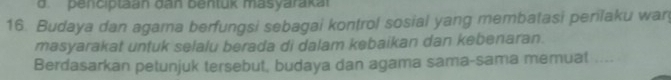 d. penciptaan dan bentuk masyarakal
16. Budaya dan agama berfungsi sebagai kontrol sosial yang membatasi perilaku war
masyarakat untuk selalu berada di dalam kebaikan dan kebenaran.
Berdasarkan petunjuk tersebut, budaya dan agama sama-sama memuat